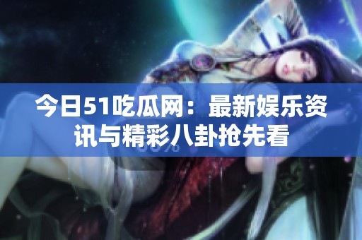 今日51吃瓜网：最新娱乐资讯与精彩八卦抢先看