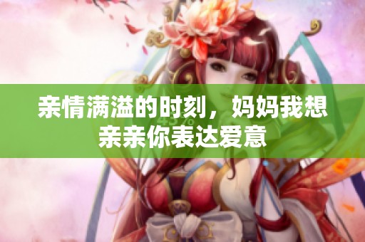 亲情满溢的时刻，妈妈我想亲亲你表达爱意