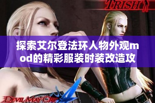 探索艾尔登法环人物外观mod的精彩服装时装改造攻略与体验分享