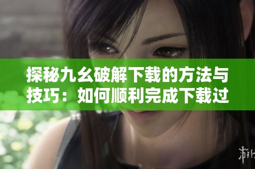 探秘九幺破解下载的方法与技巧：如何顺利完成下载过程