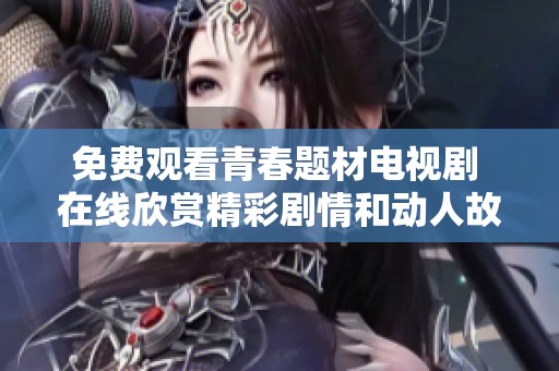免费观看青春题材电视剧 在线欣赏精彩剧情和动人故事