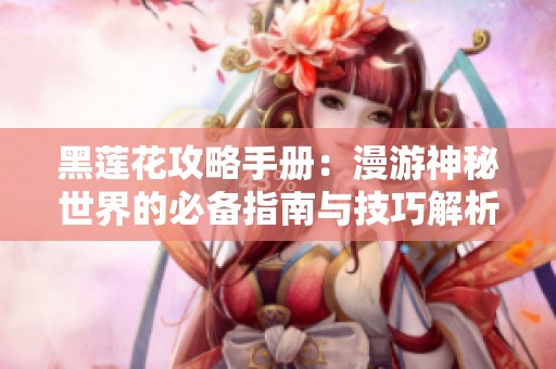黑莲花攻略手册：漫游神秘世界的必备指南与技巧解析