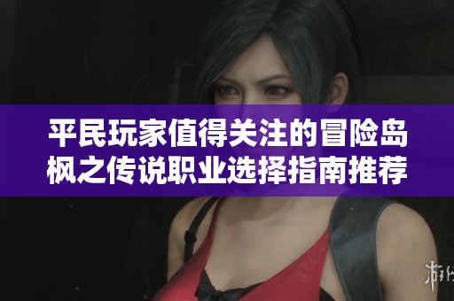 平民玩家值得关注的冒险岛枫之传说职业选择指南推荐最佳角色解析