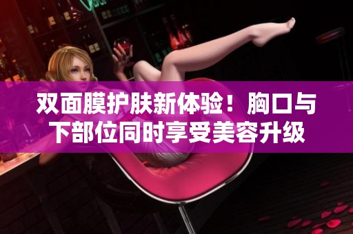 双面膜护肤新体验！胸口与下部位同时享受美容升级