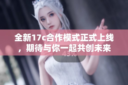 全新17c合作模式正式上线，期待与你一起共创未来