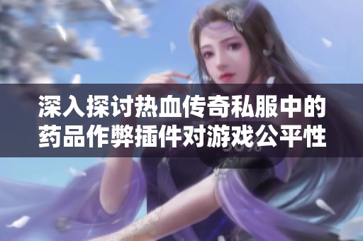 深入探讨热血传奇私服中的药品作弊插件对游戏公平性的影响与后果