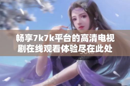 畅享7k7k平台的高清电视剧在线观看体验尽在此处