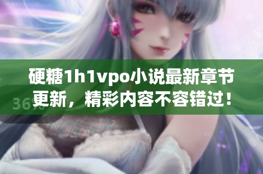 硬糖1h1vpo小说最新章节更新，精彩内容不容错过！