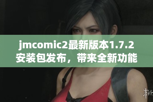 jmcomic2最新版本1.7.2安装包发布，带来全新功能与优化体验