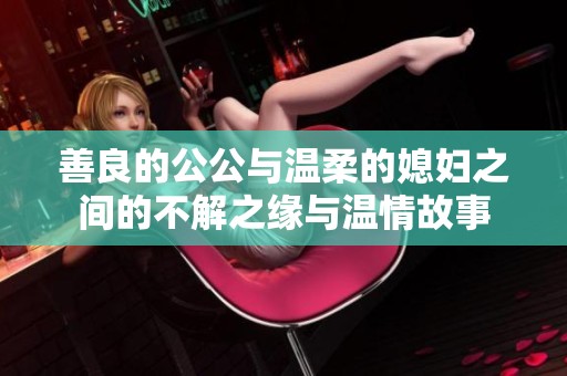 善良的公公与温柔的媳妇之间的不解之缘与温情故事