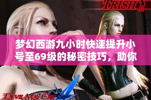 梦幻西游九小时快速提升小号至69级的秘密技巧，助你快速成长不再烦恼