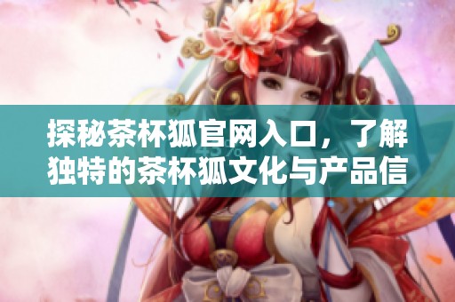 探秘茶杯狐官网入口，了解独特的茶杯狐文化与产品信息