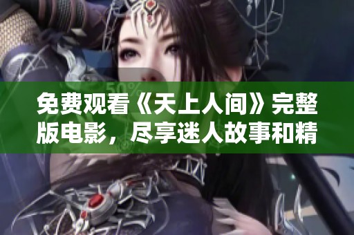 免费观看《天上人间》完整版电影，尽享迷人故事和精彩剧情
