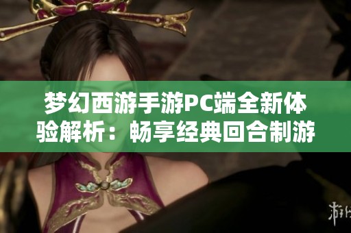 梦幻西游手游PC端全新体验解析：畅享经典回合制游戏带来的乐趣与怀旧感