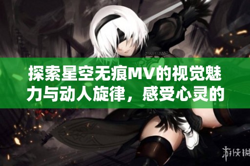 探索星空无痕MV的视觉魅力与动人旋律，感受心灵的共鸣