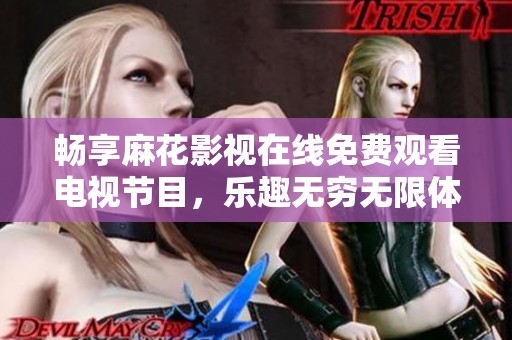畅享麻花影视在线免费观看电视节目，乐趣无穷无限体验