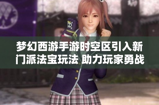 梦幻西游手游时空区引入新门派法宝玩法 助力玩家勇战四方提升实力之路