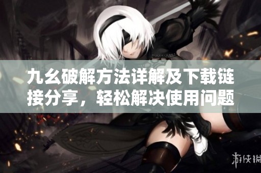 九幺破解方法详解及下载链接分享，轻松解决使用问题