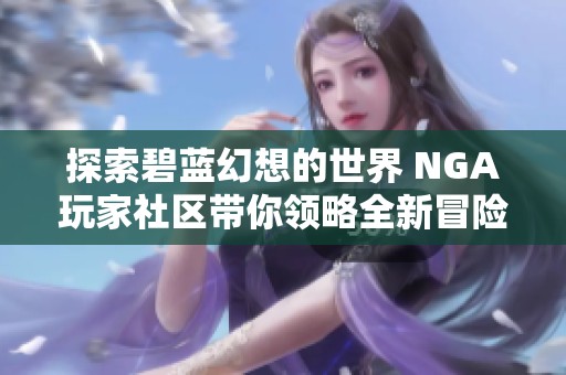 探索碧蓝幻想的世界 NGA玩家社区带你领略全新冒险与激情互动体验