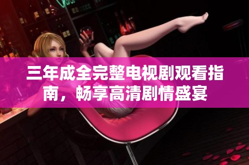 三年成全完整电视剧观看指南，畅享高清剧情盛宴