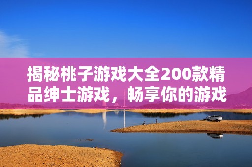 揭秘桃子游戏大全200款精品绅士游戏，畅享你的游戏体验与乐趣