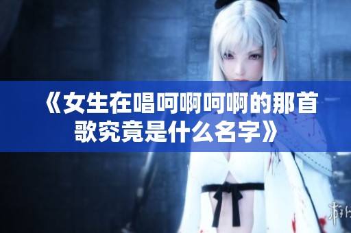 《女生在唱呵啊呵啊的那首歌究竟是什么名字》