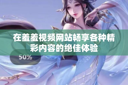 在羞羞视频网站畅享各种精彩内容的绝佳体验