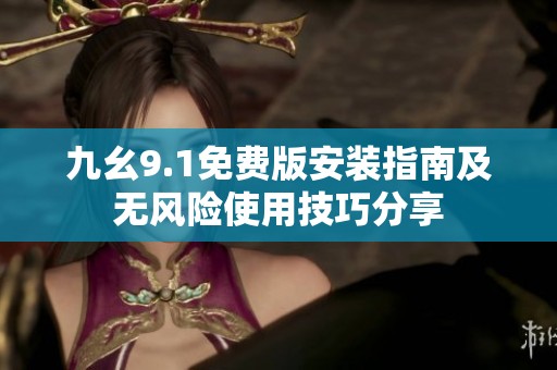 九幺9.1免费版安装指南及无风险使用技巧分享