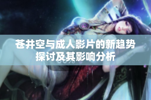 苍井空与成人影片的新趋势探讨及其影响分析