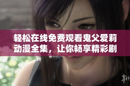 轻松在线免费观看鬼父爱莉动漫全集，让你畅享精彩剧情