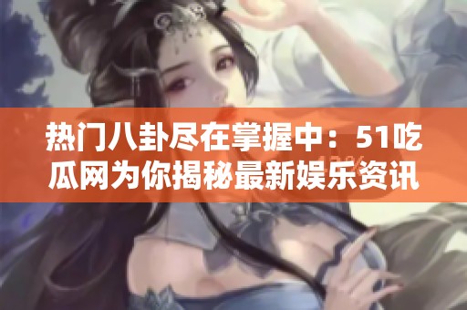 热门八卦尽在掌握中：51吃瓜网为你揭秘最新娱乐资讯