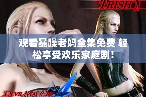 观看暴躁老妈全集免费 轻松享受欢乐家庭剧！