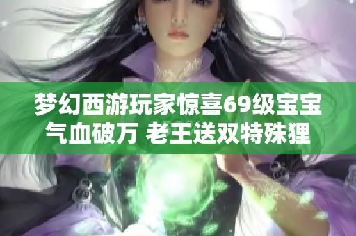 梦幻西游玩家惊喜69级宝宝气血破万 老王送双特殊狸引发号主欢乐嘲讽