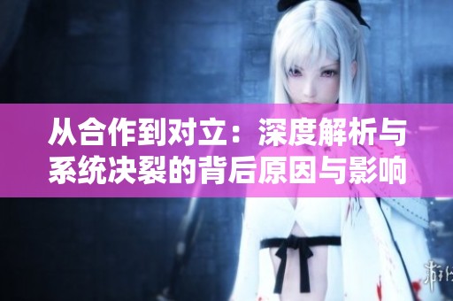 从合作到对立：深度解析与系统决裂的背后原因与影响