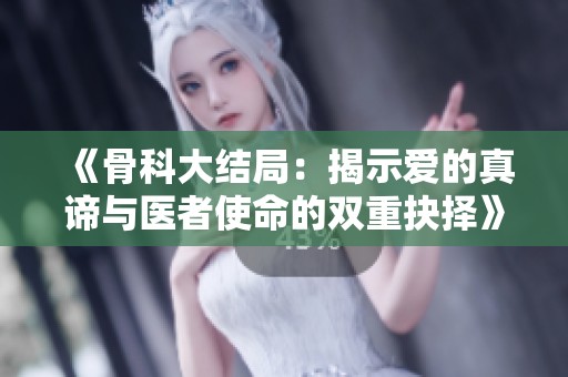 《骨科大结局：揭示爱的真谛与医者使命的双重抉择》