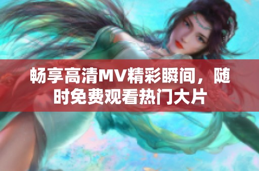 畅享高清MV精彩瞬间，随时免费观看热门大片