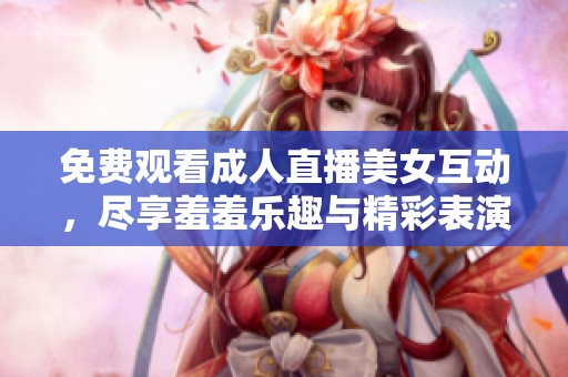 免费观看成人直播美女互动，尽享羞羞乐趣与精彩表演