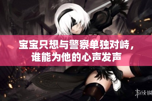 宝宝只想与警察单独对峙，谁能为他的心声发声