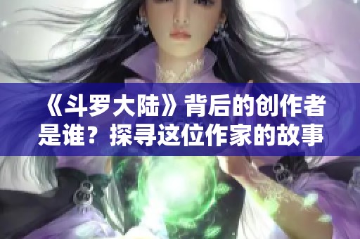 《斗罗大陆》背后的创作者是谁？探寻这位作家的故事与成就