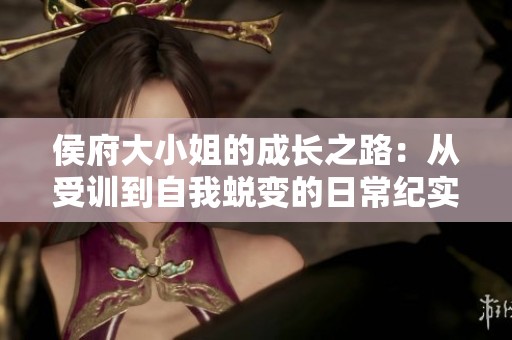 侯府大小姐的成长之路：从受训到自我蜕变的日常纪实