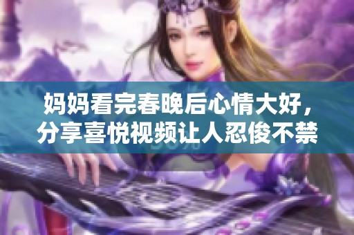 妈妈看完春晚后心情大好，分享喜悦视频让人忍俊不禁