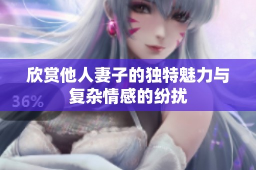 欣赏他人妻子的独特魅力与复杂情感的纷扰