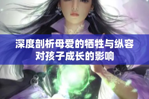 深度剖析母爱的牺牲与纵容对孩子成长的影响
