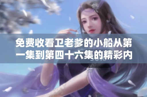 免费收看卫老爹的小船从第一集到第四十六集的精彩内容