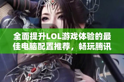 全面提升LOL游戏体验的最佳电脑配置推荐，畅玩腾讯游戏从此无忧