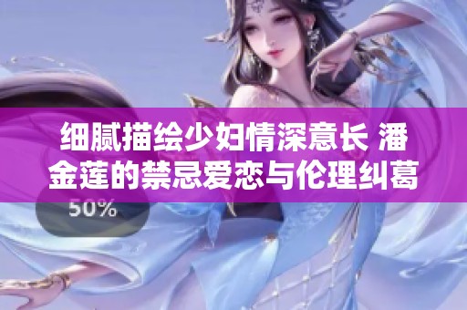 细腻描绘少妇情深意长 潘金莲的禁忌爱恋与伦理纠葛