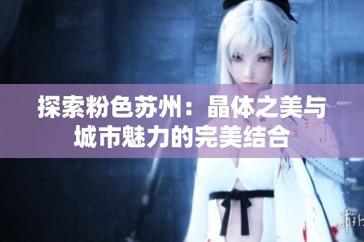探索粉色苏州：晶体之美与城市魅力的完美结合