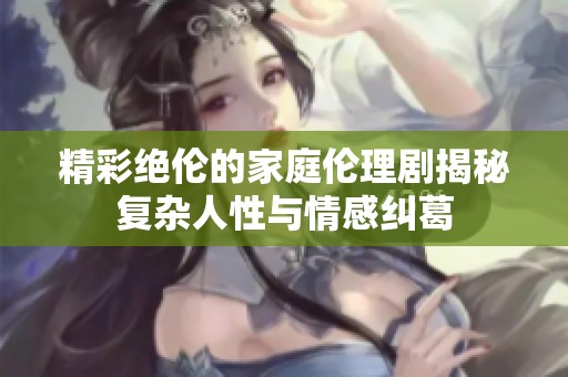精彩绝伦的家庭伦理剧揭秘复杂人性与情感纠葛