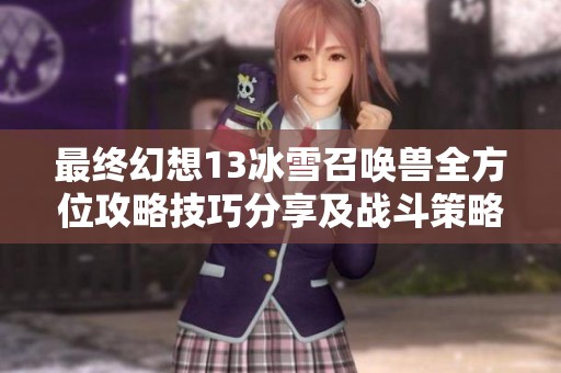 最终幻想13冰雪召唤兽全方位攻略技巧分享及战斗策略解析