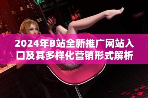 2024年B站全新推广网站入口及其多样化营销形式解析